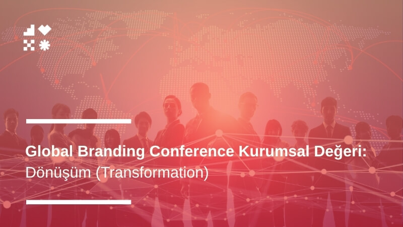 Dönüşüm (Transformation): Global Branding Conference Kurumsal Değeri